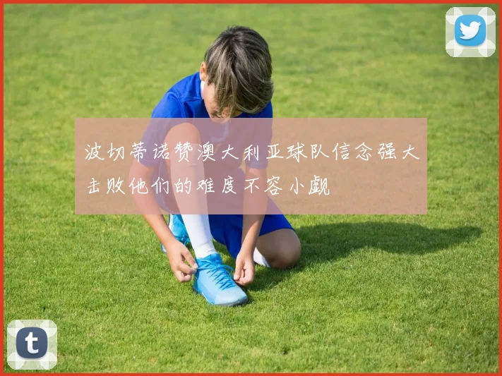 波切蒂诺赞澳大利亚球队信念强大击败他们的难度不容小觑